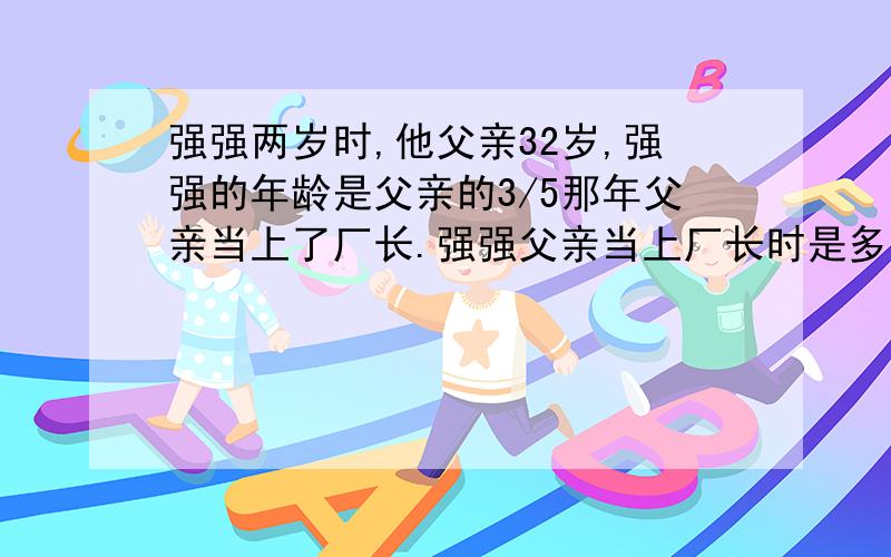 强强两岁时,他父亲32岁,强强的年龄是父亲的3/5那年父亲当上了厂长.强强父亲当上厂长时是多大年龄?