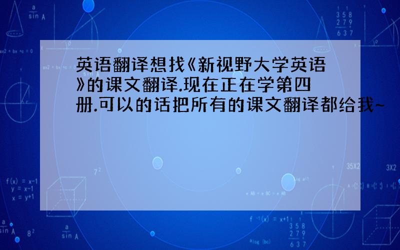 英语翻译想找《新视野大学英语》的课文翻译.现在正在学第四册.可以的话把所有的课文翻译都给我~