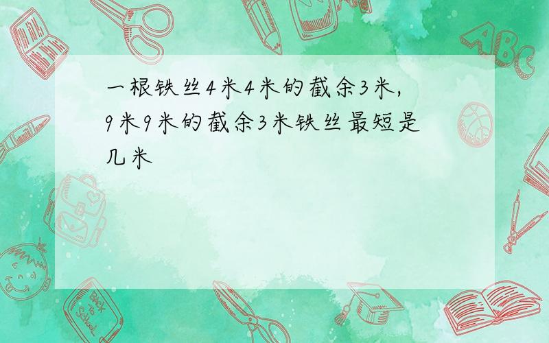 一根铁丝4米4米的截余3米,9米9米的截余3米铁丝最短是几米