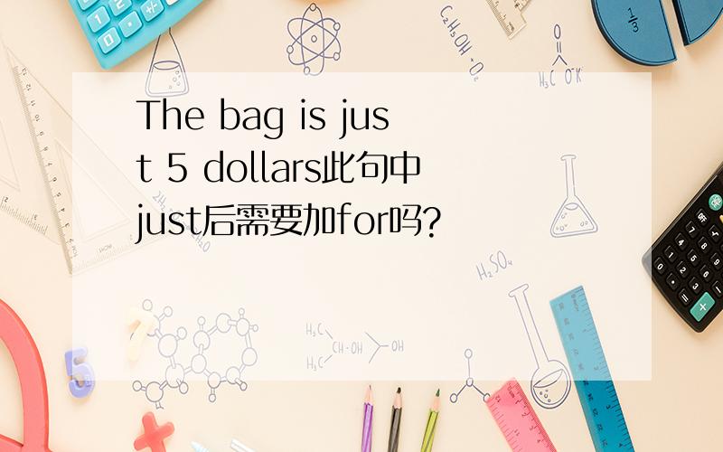 The bag is just 5 dollars此句中just后需要加for吗?