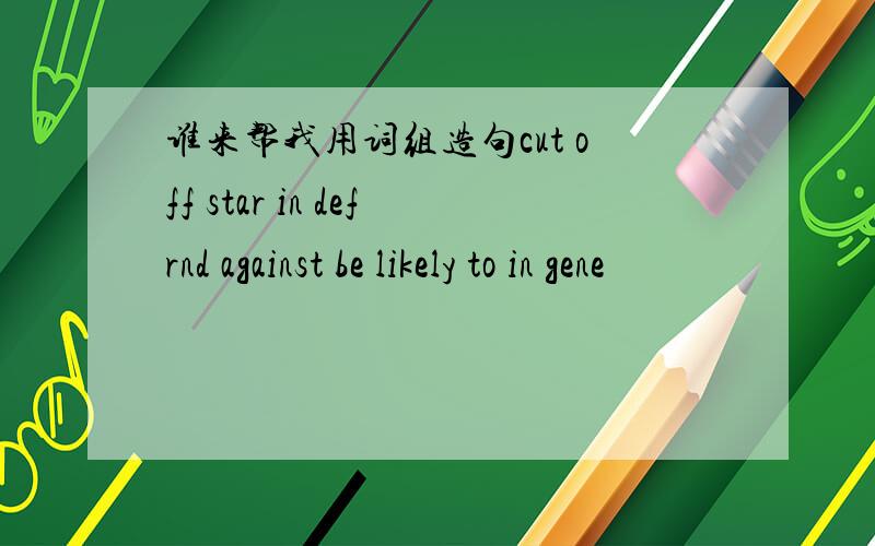 谁来帮我用词组造句cut off star in defrnd against be likely to in gene