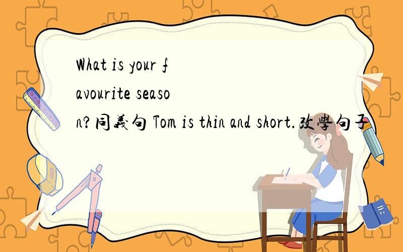 What is your favourite season?同义句 Tom is thin and short.改学句子