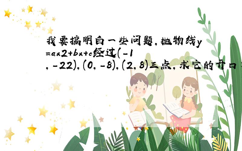 我要搞明白一些问题,抛物线y＝ax2＋bx＋c经过(－1,－22),(0,－8),(2,8)三点,求它的开口方向、对称轴