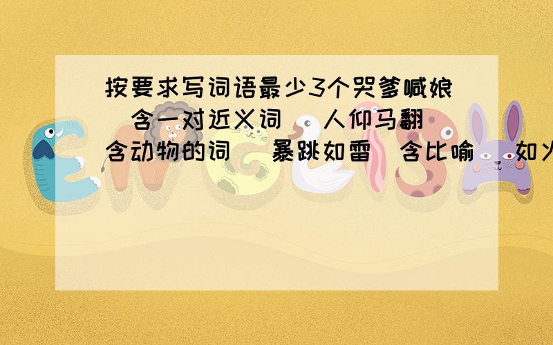 按要求写词语最少3个哭爹喊娘（含一对近义词） 人仰马翻（含动物的词） 暴跳如雷（含比喻） 如火如荼（ABAC式） 生死存