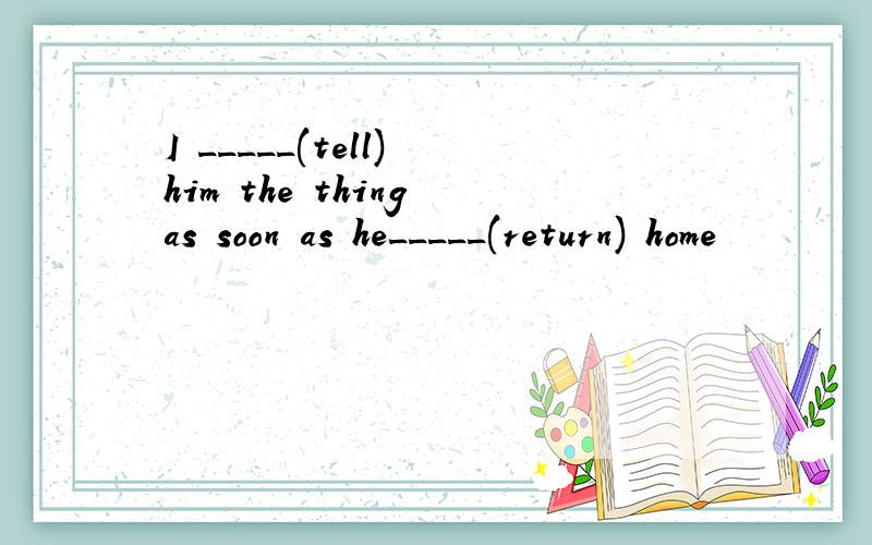 I _____(tell) him the thing as soon as he_____(return) home