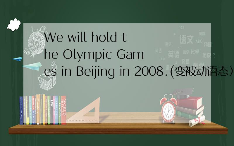 We will hold the Olympic Games in Beijing in 2008.(变被动语态）