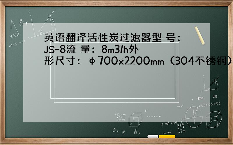 英语翻译活性炭过滤器型 号：JS-8流 量：8m3/h外形尺寸：φ700x2200mm（304不锈钢）内部构成:内衬环氧