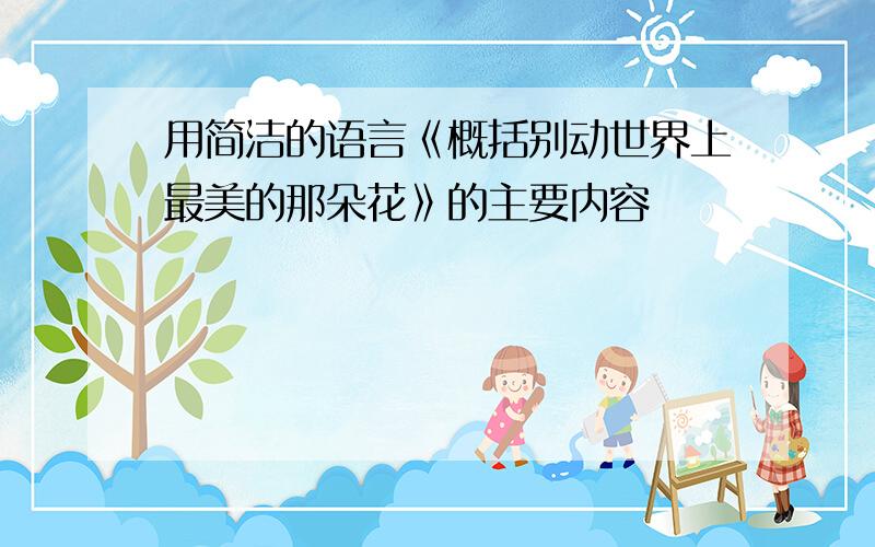 用简洁的语言《概括别动世界上最美的那朵花》的主要内容