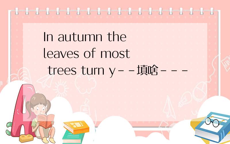 In autumn the leaves of most trees turn y--填啥---