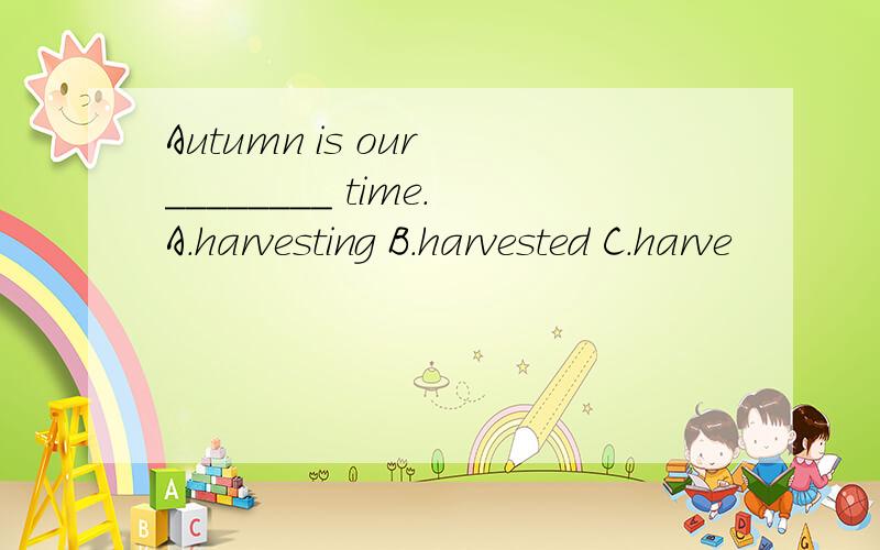 Autumn is our ________ time.A.harvesting B.harvested C.harve