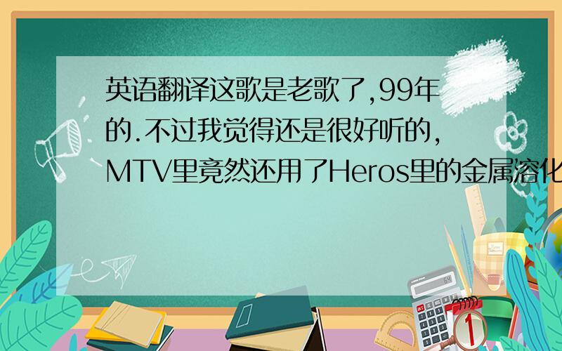 英语翻译这歌是老歌了,99年的.不过我觉得还是很好听的,MTV里竟然还用了Heros里的金属溶化能力……请帮我翻译下歌词