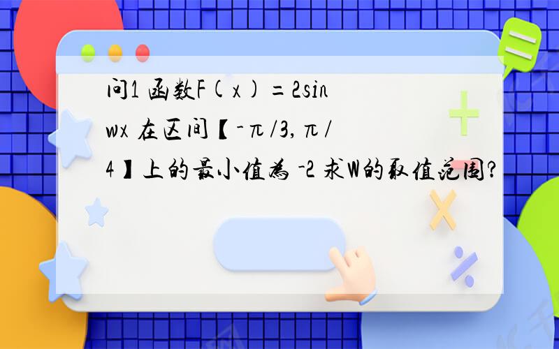 问1 函数F(x)=2sinwx 在区间【-π/3,π/4】上的最小值为 -2 求W的取值范围?