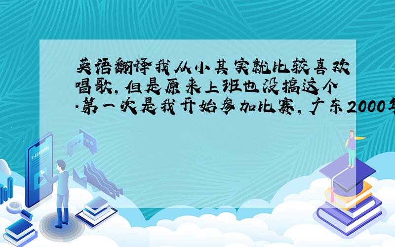 英语翻译我从小其实就比较喜欢唱歌,但是原来上班也没搞这个.第一次是我开始参加比赛,广东2000年百事星星大赛.小学就弹吉