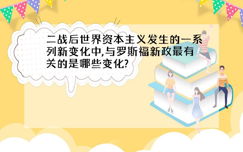 二战后世界资本主义发生的一系列新变化中,与罗斯福新政最有关的是哪些变化?