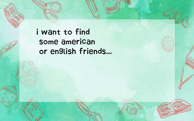 i want to find some american or english friends...