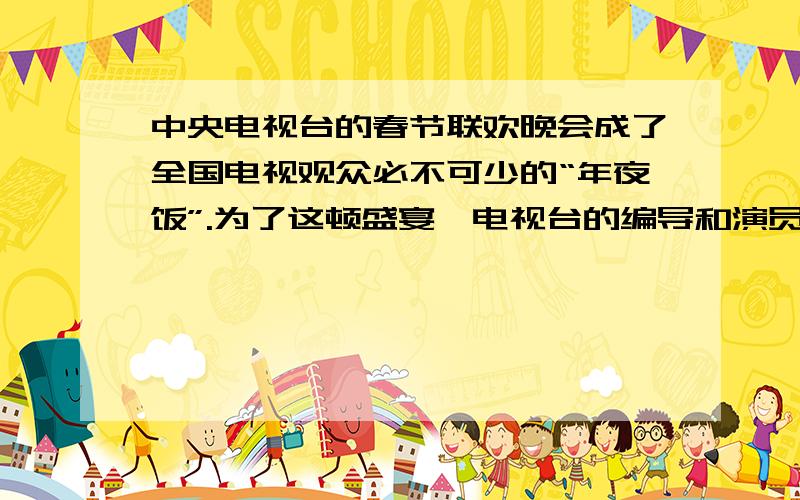 中央电视台的春节联欢晚会成了全国电视观众必不可少的“年夜饭”.为了这顿盛宴,电视台的编导和演员们绞尽脑汁,精心准备,但结