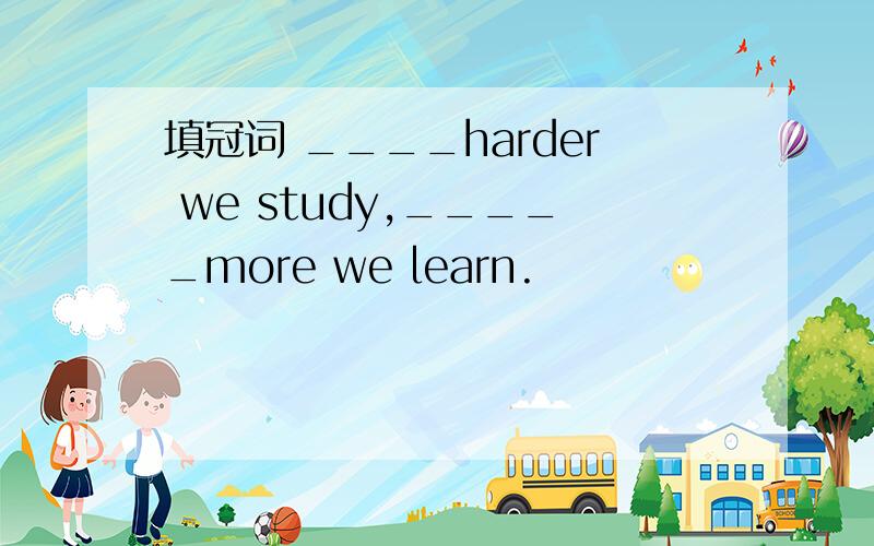 填冠词 ____harder we study,_____more we learn.