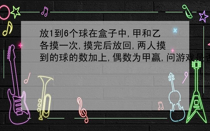 放1到6个球在盒子中,甲和乙各摸一次,摸完后放回,两人摸到的球的数加上,偶数为甲赢,问游戏是否公平?