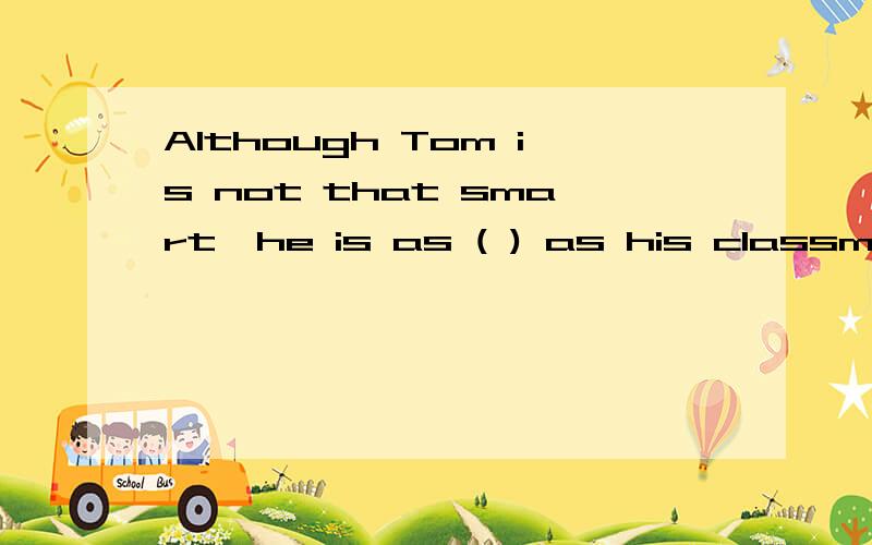 Although Tom is not that smart,he is as ( ) as his classmate