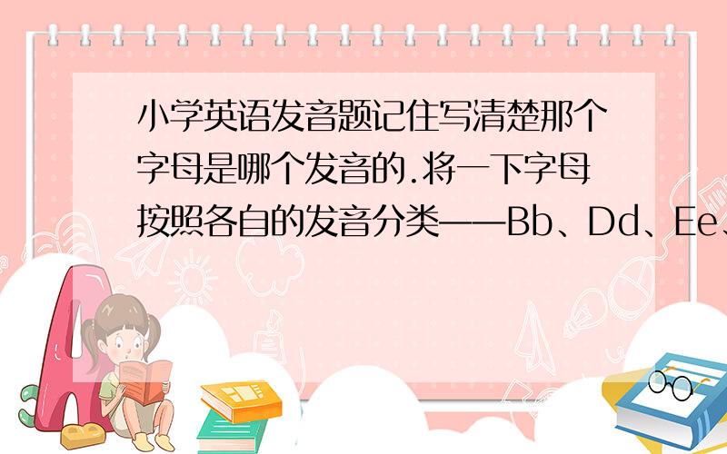 小学英语发音题记住写清楚那个字母是哪个发音的.将一下字母按照各自的发音分类——Bb、Dd、Ee、Ff、Hh、Jj、Kk、