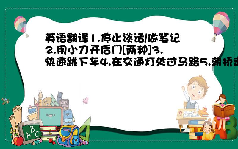 英语翻译1.停止谈话/做笔记2.用小刀开后门[两种]3.快速跳下车4.在交通灯处过马路5.朝桥走6.快速开车到希尔大厦7