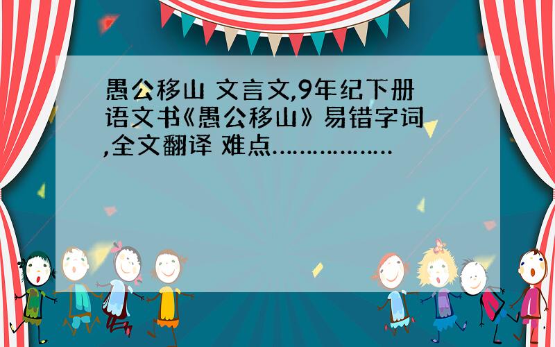 愚公移山 文言文,9年纪下册语文书《愚公移山》 易错字词,全文翻译 难点………………