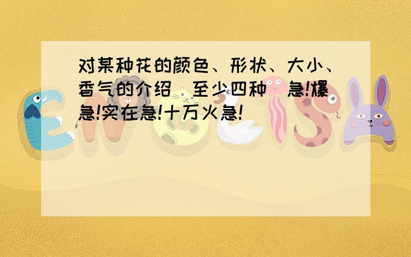 对某种花的颜色、形状、大小、香气的介绍（至少四种）急!爆急!实在急!十万火急!