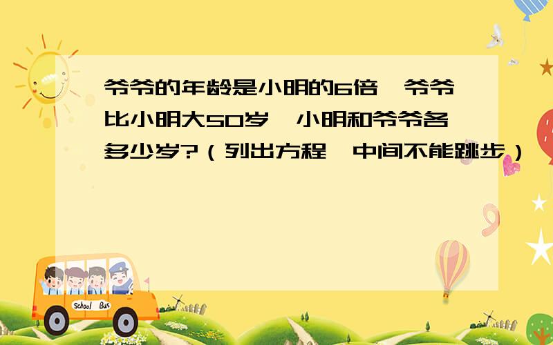 爷爷的年龄是小明的6倍,爷爷比小明大50岁,小明和爷爷各多少岁?（列出方程,中间不能跳步）