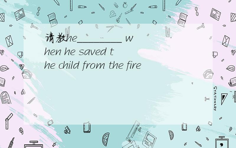 请教he________ when he saved the child from the fire