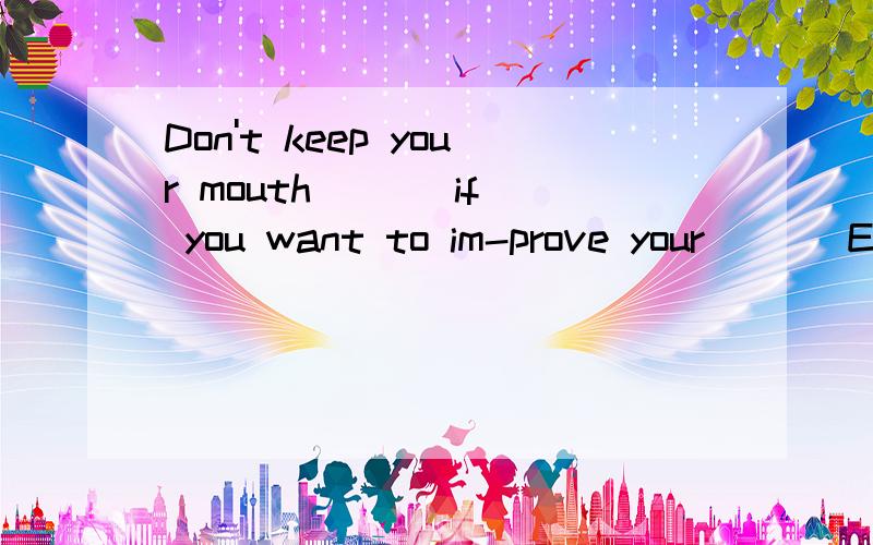 Don't keep your mouth ( ) if you want to im-prove your ( ) E