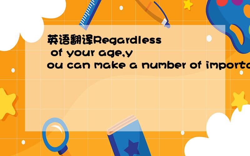 英语翻译Regardless of your age,you can make a number of importan