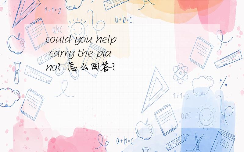 could you help carry the piano? 怎么回答?