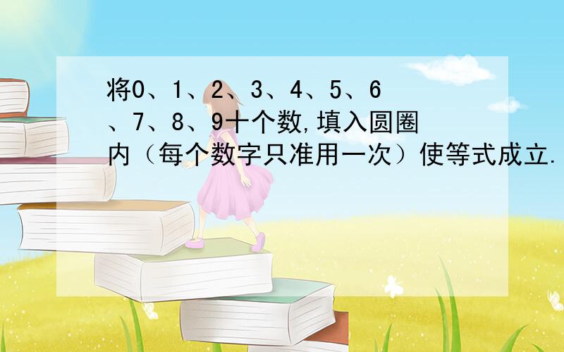 将0、1、2、3、4、5、6、7、8、9十个数,填入圆圈内（每个数字只准用一次）使等式成立.[ ]+[ ] =[ ] [