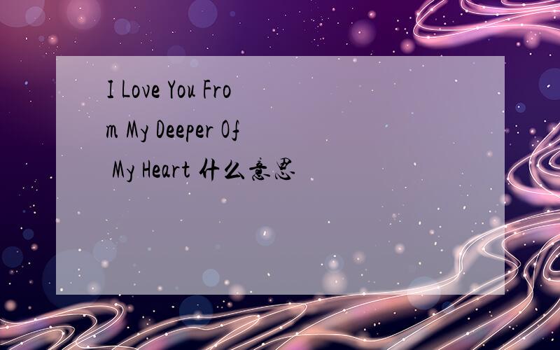 I Love You From My Deeper Of My Heart 什么意思