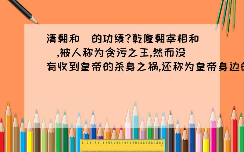 清朝和珅的功绩?乾隆朝宰相和珅,被人称为贪污之王,然而没有收到皇帝的杀身之祸,还称为皇帝身边的红人,除了他会拍马屁,我想