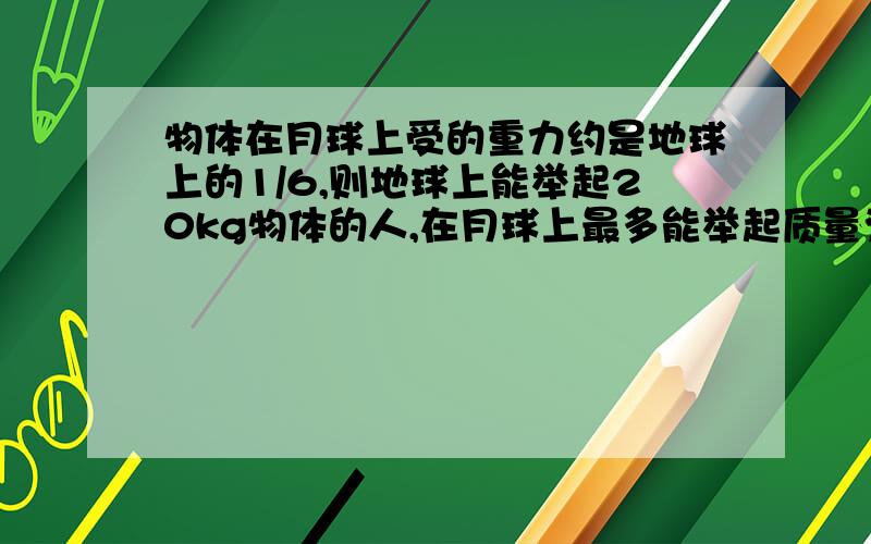 物体在月球上受的重力约是地球上的1/6,则地球上能举起20kg物体的人,在月球上最多能举起质量为多大的物体?