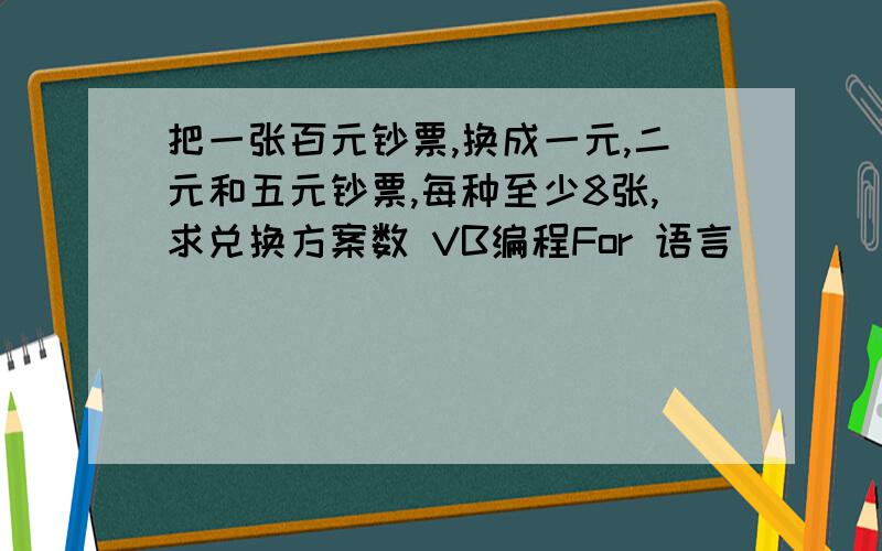 把一张百元钞票,换成一元,二元和五元钞票,每种至少8张,求兑换方案数 VB编程For 语言