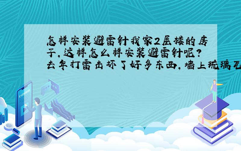 怎样安装避雷针我家2层楼的房子,这样怎么样安装避雷针呢?去年打雷击坏了好多东西,墙上琉璃瓦也被打了几个小洞,谢谢!