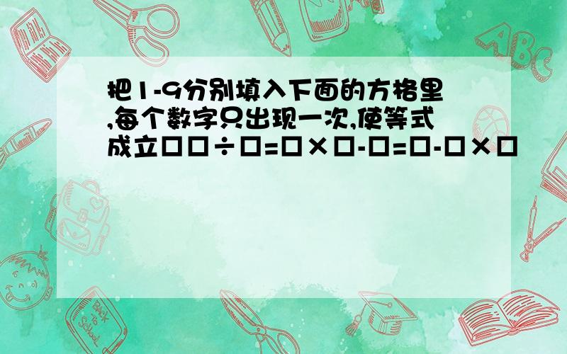 把1-9分别填入下面的方格里,每个数字只出现一次,使等式成立□□÷□=□×□-□=□-□×□