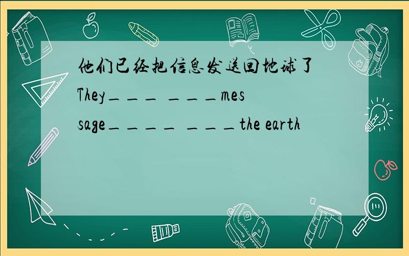 他们已经把信息发送回地球了 They___ ___message____ ___the earth