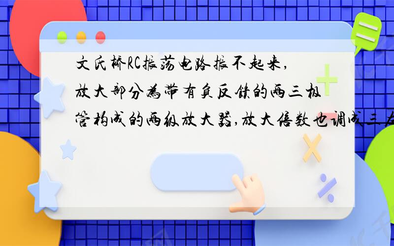 文氏桥RC振荡电路振不起来,放大部分为带有负反馈的两三极管构成的两级放大器,放大倍数也调成三左右了