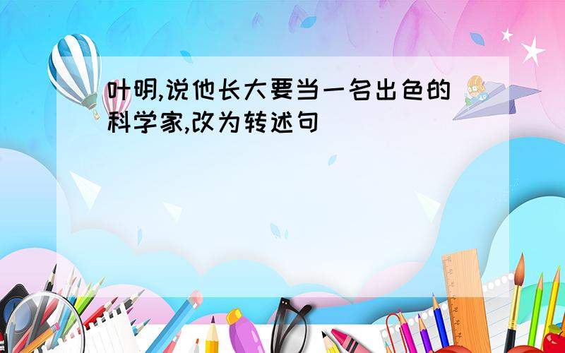 叶明,说他长大要当一名出色的科学家,改为转述句