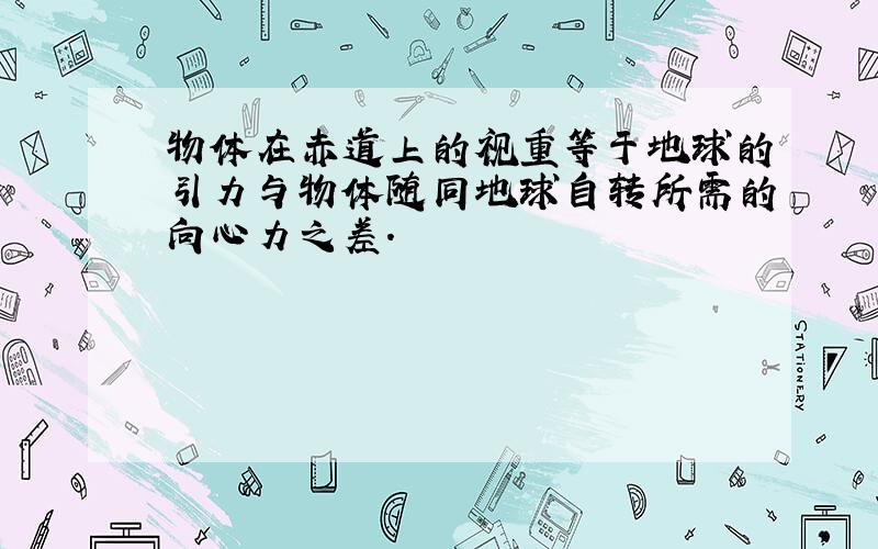 物体在赤道上的视重等于地球的引力与物体随同地球自转所需的向心力之差.