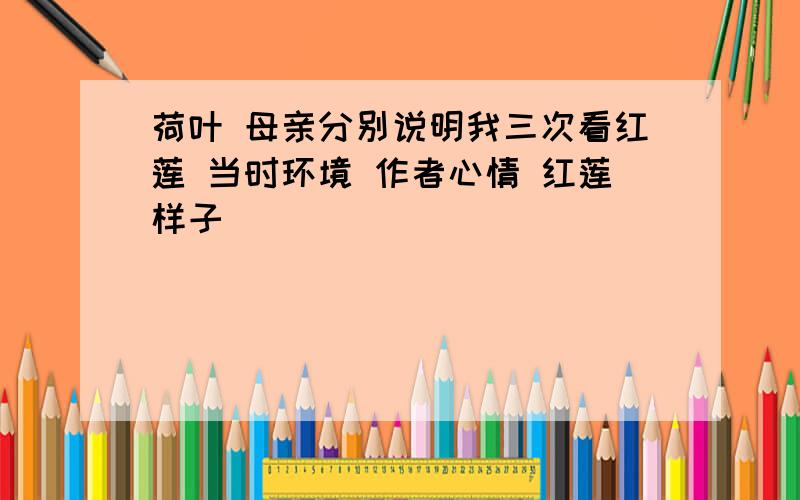 荷叶 母亲分别说明我三次看红莲 当时环境 作者心情 红莲样子