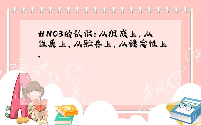 HNO3的认识：从组成上,从性质上,从贮存上,从稳定性上,