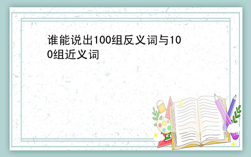 谁能说出100组反义词与100组近义词