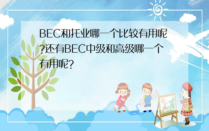 BEC和托业哪一个比较有用呢?还有BEC中级和高级哪一个有用呢?