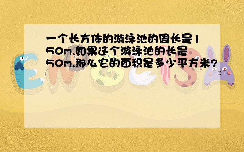 一个长方体的游泳池的周长是150m,如果这个游泳池的长是50m,那么它的面积是多少平方米?