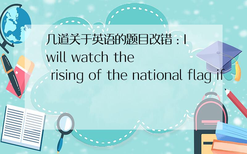 几道关于英语的题目改错：I will watch the rising of the national flag if