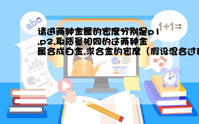 请进两种金属的密度分别是p1,p2,取质量相同的这两种金属合成白金,求合金的密度（假设混合过程中体积不变）